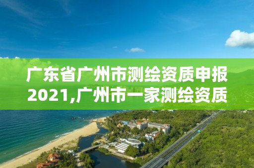 廣東省廣州市測繪資質申報2021,廣州市一家測繪資質單位