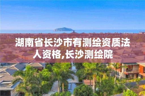 湖南省長沙市有測繪資質法人資格,長沙測繪院