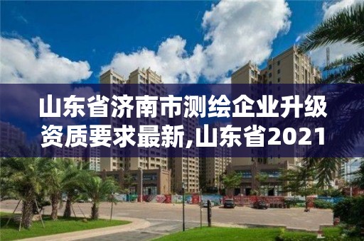 山東省濟南市測繪企業升級資質要求最新,山東省2021測繪資質延期公告。