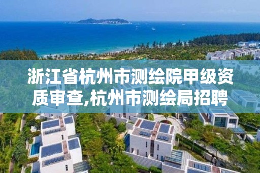 浙江省杭州市測繪院甲級資質審查,杭州市測繪局招聘。