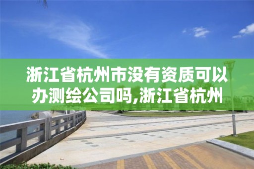 浙江省杭州市沒有資質可以辦測繪公司嗎,浙江省杭州市沒有資質可以辦測繪公司嗎現在