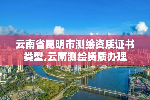 云南省昆明市測繪資質(zhì)證書類型,云南測繪資質(zhì)辦理