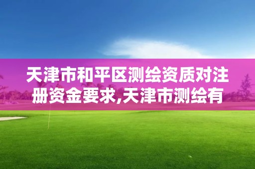 天津市和平區測繪資質對注冊資金要求,天津市測繪有限公司。