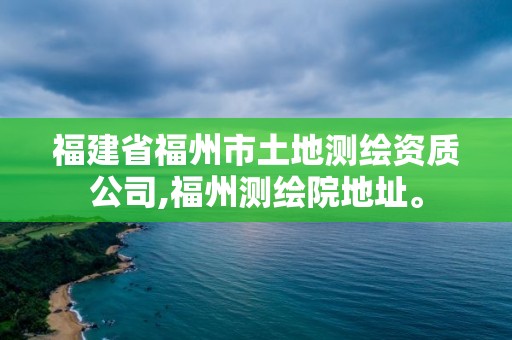 福建省福州市土地測繪資質公司,福州測繪院地址。