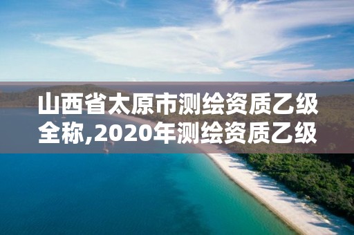 山西省太原市測繪資質乙級全稱,2020年測繪資質乙級需要什么條件