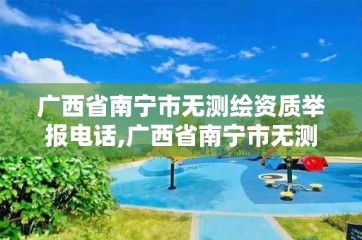 廣西省南寧市無測繪資質舉報電話,廣西省南寧市無測繪資質舉報電話號碼