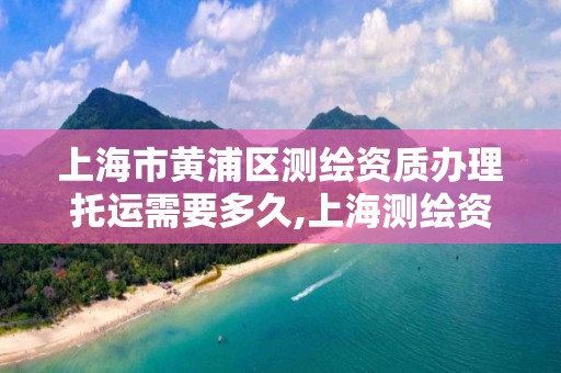 上海市黃浦區(qū)測繪資質辦理托運需要多久,上海測繪資質代辦