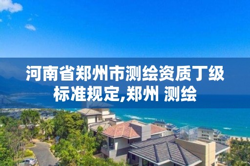 河南省鄭州市測繪資質丁級標準規定,鄭州 測繪