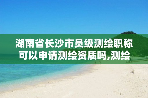 湖南省長(zhǎng)沙市員級(jí)測(cè)繪職稱(chēng)可以申請(qǐng)測(cè)繪資質(zhì)嗎,測(cè)繪職稱(chēng)評(píng)定條件