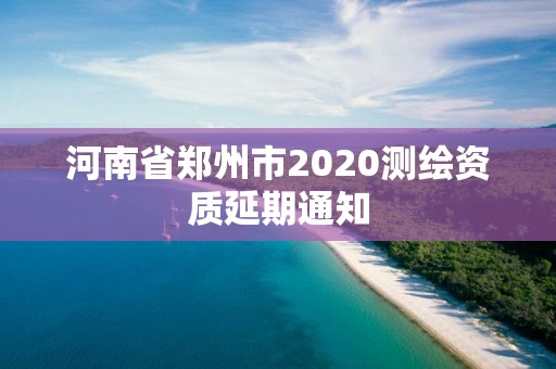 河南省鄭州市2020測繪資質延期通知