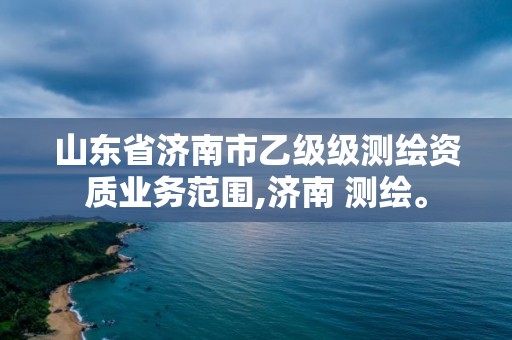 山東省濟(jì)南市乙級級測繪資質(zhì)業(yè)務(wù)范圍,濟(jì)南 測繪。