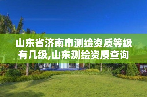 山東省濟南市測繪資質等級有幾級,山東測繪資質查詢