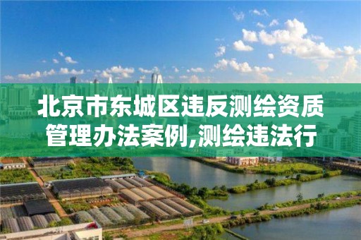 北京市東城區違反測繪資質管理辦法案例,測繪違法行為查處規定。