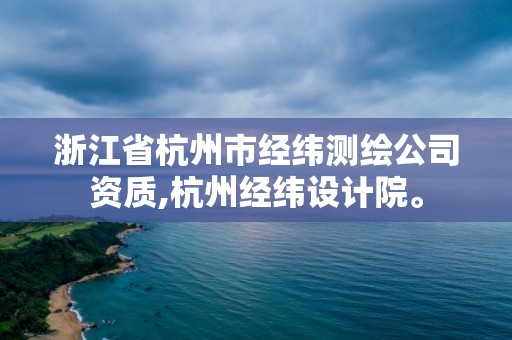 浙江省杭州市經緯測繪公司資質,杭州經緯設計院。