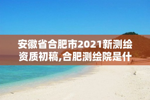 安徽省合肥市2021新測繪資質初稿,合肥測繪院是什么單位