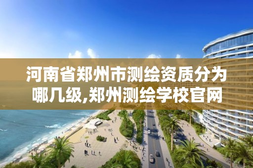 河南省鄭州市測繪資質分為哪幾級,鄭州測繪學校官網河南省測繪職業學院