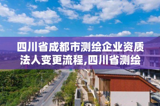 四川省成都市測繪企業資質法人變更流程,四川省測繪資質管理辦法。