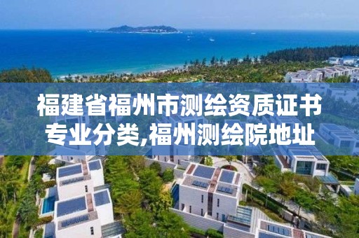 福建省福州市測(cè)繪資質(zhì)證書專業(yè)分類,福州測(cè)繪院地址