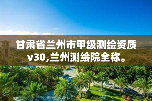 甘肅省蘭州市甲級測繪資質v30,蘭州測繪院全稱。