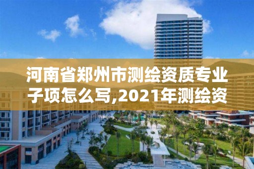 河南省鄭州市測繪資質專業子項怎么寫,2021年測繪資質專業標準。