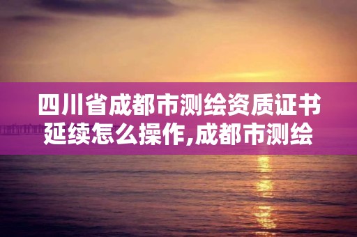 四川省成都市測繪資質證書延續(xù)怎么操作,成都市測繪管理辦法。