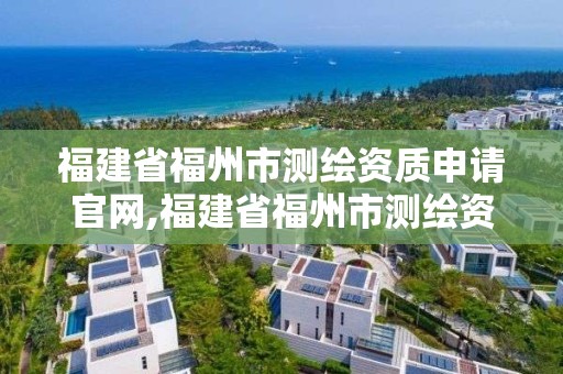 福建省福州市測繪資質申請官網,福建省福州市測繪資質申請官網公示