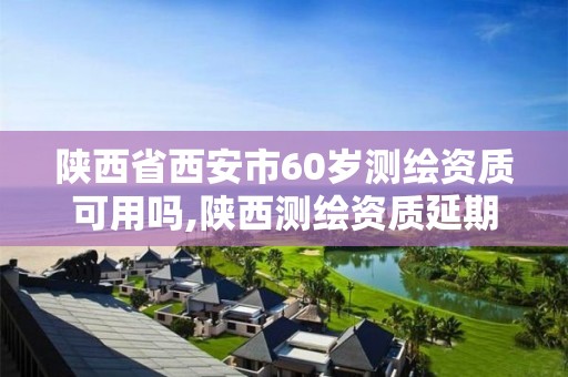 陜西省西安市60歲測繪資質可用嗎,陜西測繪資質延期公告