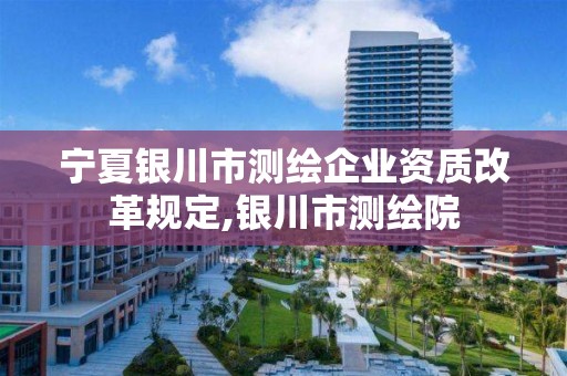 寧夏銀川市測(cè)繪企業(yè)資質(zhì)改革規(guī)定,銀川市測(cè)繪院