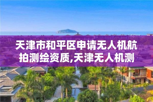 天津市和平區申請無人機航拍測繪資質,天津無人機測繪機構。