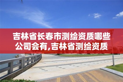 吉林省長春市測繪資質(zhì)哪些公司會有,吉林省測繪資質(zhì)查詢