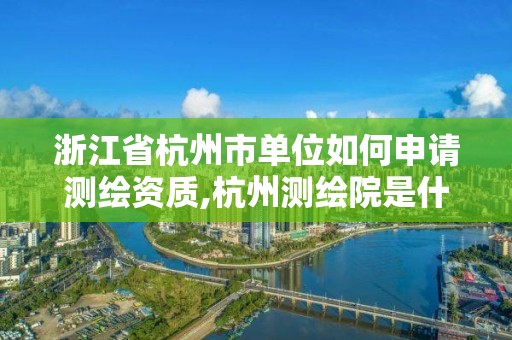 浙江省杭州市單位如何申請測繪資質(zhì),杭州測繪院是什么單位