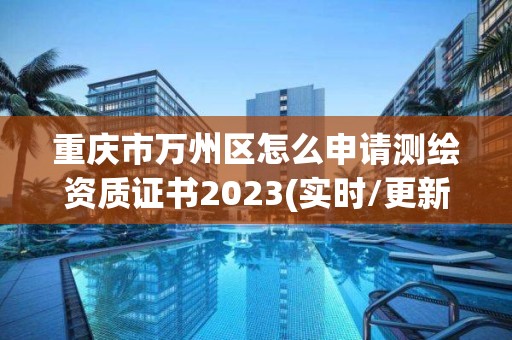 重慶市萬州區怎么申請測繪資質證書2023(實時/更新中)