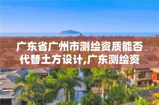 廣東省廣州市測繪資質能否代替土方設計,廣東測繪資質標準。