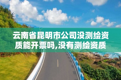 云南省昆明市公司沒測繪資質能開票嗎,沒有測繪資質可以測繪嗎。