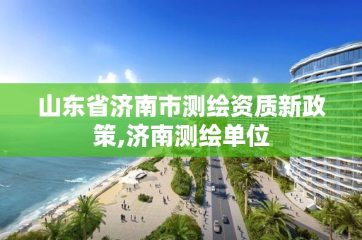 山東省濟南市測繪資質新政策,濟南測繪單位