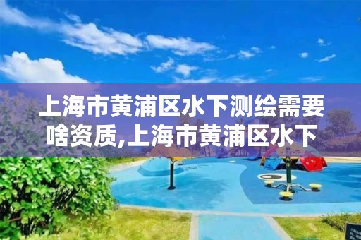 上海市黃浦區水下測繪需要啥資質,上海市黃浦區水下測繪需要啥資質