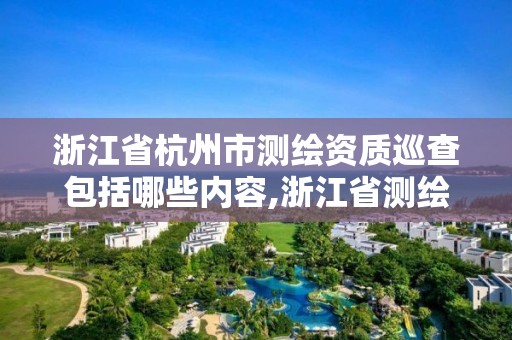 浙江省杭州市測繪資質巡查包括哪些內容,浙江省測繪資質管理。