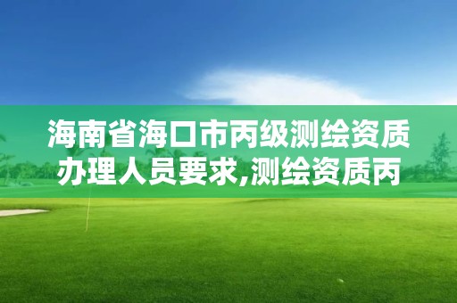 海南省海口市丙級測繪資質辦理人員要求,測繪資質丙級業務范圍