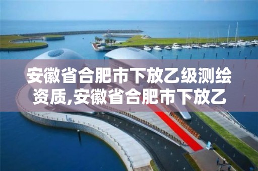 安徽省合肥市下放乙級測繪資質,安徽省合肥市下放乙級測繪資質企業名單。