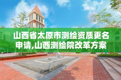 山西省太原市測繪資質更名申請,山西測繪院改革方案