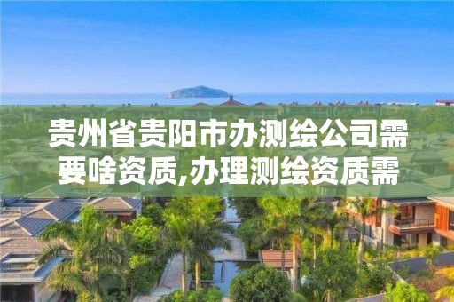 貴州省貴陽市辦測繪公司需要啥資質,辦理測繪資質需要多少錢