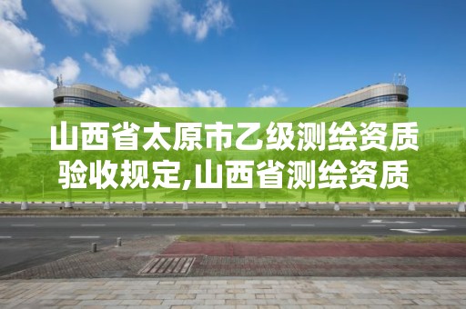 山西省太原市乙級測繪資質(zhì)驗(yàn)收規(guī)定,山西省測繪資質(zhì)查詢