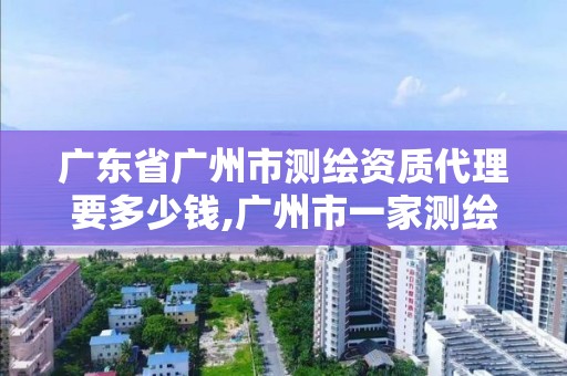 廣東省廣州市測(cè)繪資質(zhì)代理要多少錢,廣州市一家測(cè)繪資質(zhì)單位。