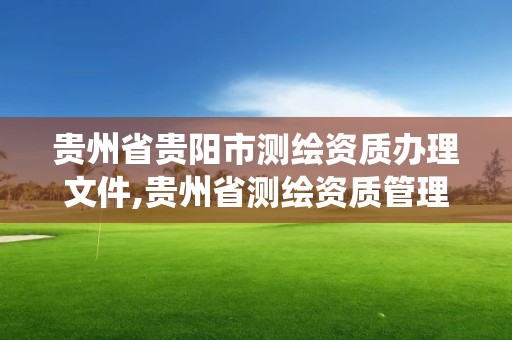 貴州省貴陽市測繪資質辦理文件,貴州省測繪資質管理系統