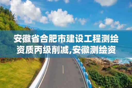 安徽省合肥市建設工程測繪資質丙級削減,安徽測繪資質管理系統。