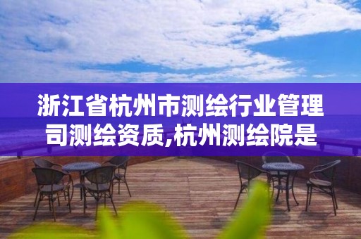 浙江省杭州市測(cè)繪行業(yè)管理司測(cè)繪資質(zhì),杭州測(cè)繪院是什么單位