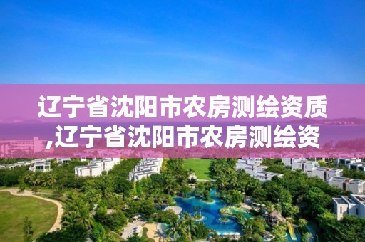 遼寧省沈陽市農房測繪資質,遼寧省沈陽市農房測繪資質公示