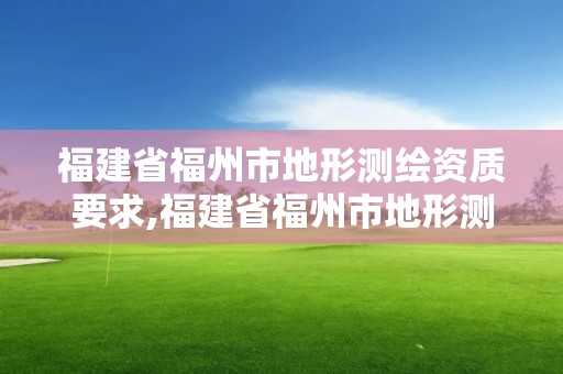 福建省福州市地形測繪資質要求,福建省福州市地形測繪資質要求有哪些