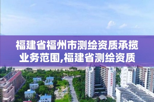 福建省福州市測(cè)繪資質(zhì)承攬業(yè)務(wù)范圍,福建省測(cè)繪資質(zhì)查詢