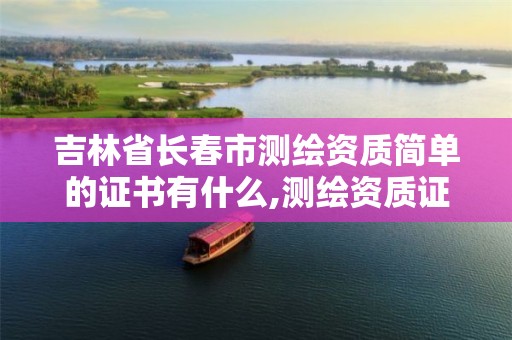 吉林省長(zhǎng)春市測(cè)繪資質(zhì)簡(jiǎn)單的證書(shū)有什么,測(cè)繪資質(zhì)證書(shū)查詢(xún)官方網(wǎng)站。